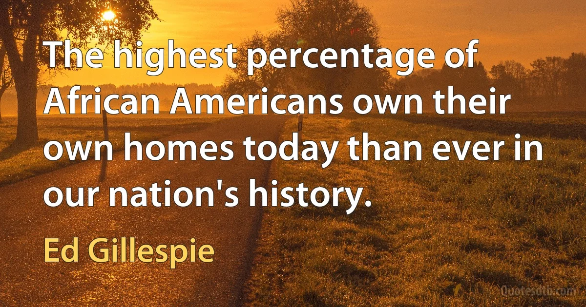 The highest percentage of African Americans own their own homes today than ever in our nation's history. (Ed Gillespie)