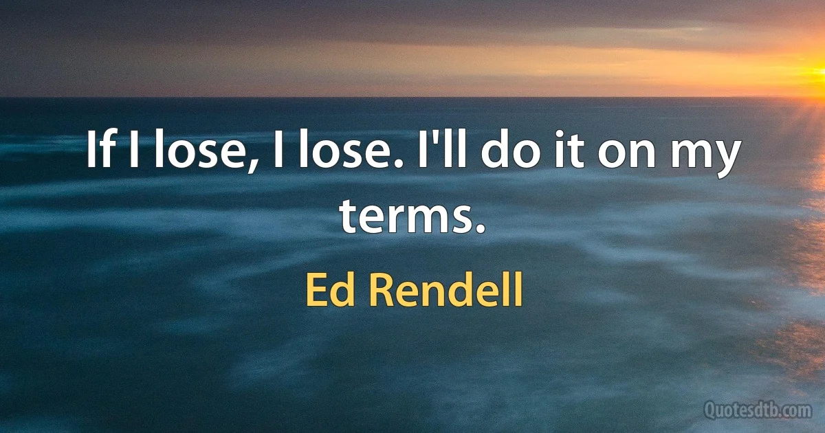 If I lose, I lose. I'll do it on my terms. (Ed Rendell)