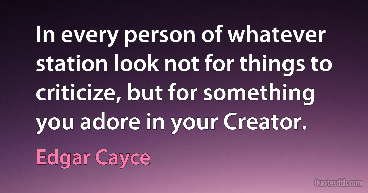 In every person of whatever station look not for things to criticize, but for something you adore in your Creator. (Edgar Cayce)