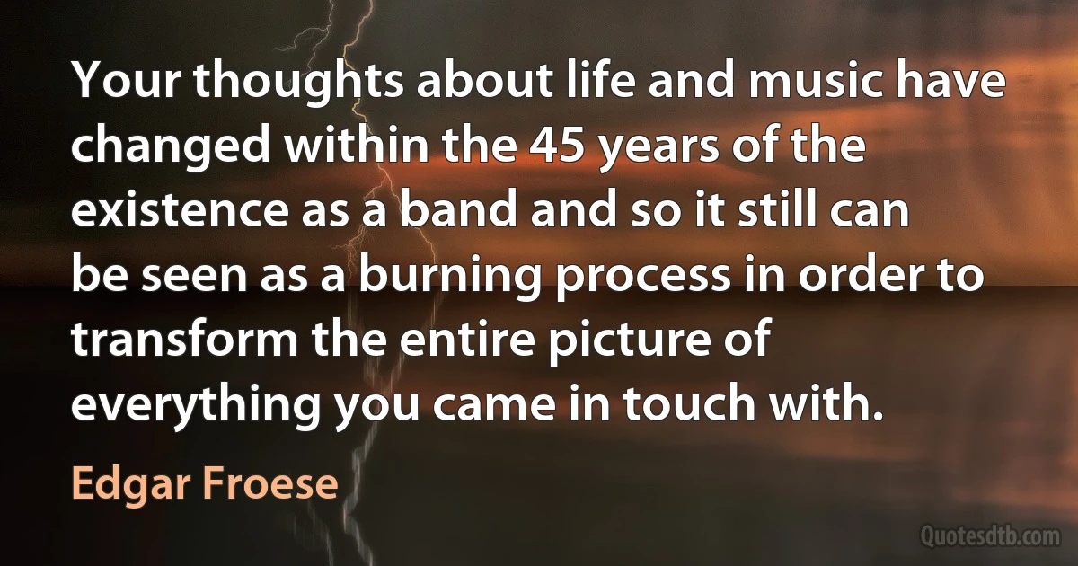 Your thoughts about life and music have changed within the 45 years of the existence as a band and so it still can be seen as a burning process in order to transform the entire picture of everything you came in touch with. (Edgar Froese)