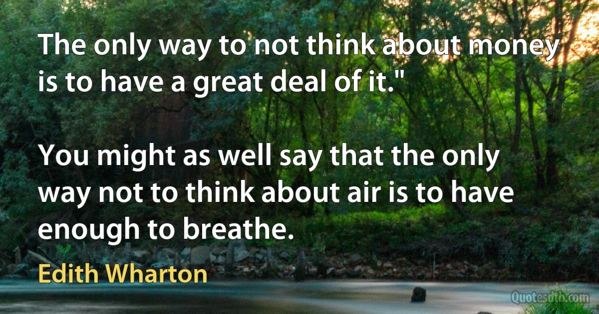 The only way to not think about money is to have a great deal of it."

You might as well say that the only way not to think about air is to have enough to breathe. (Edith Wharton)