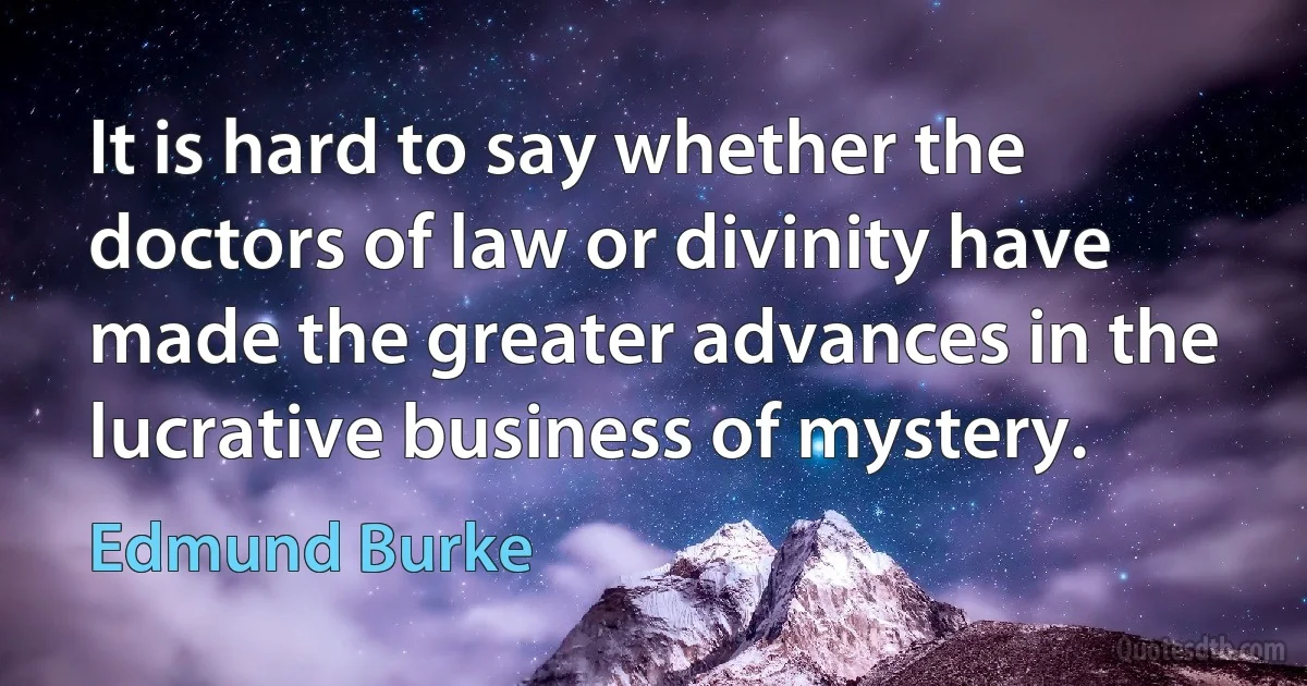 It is hard to say whether the doctors of law or divinity have made the greater advances in the lucrative business of mystery. (Edmund Burke)