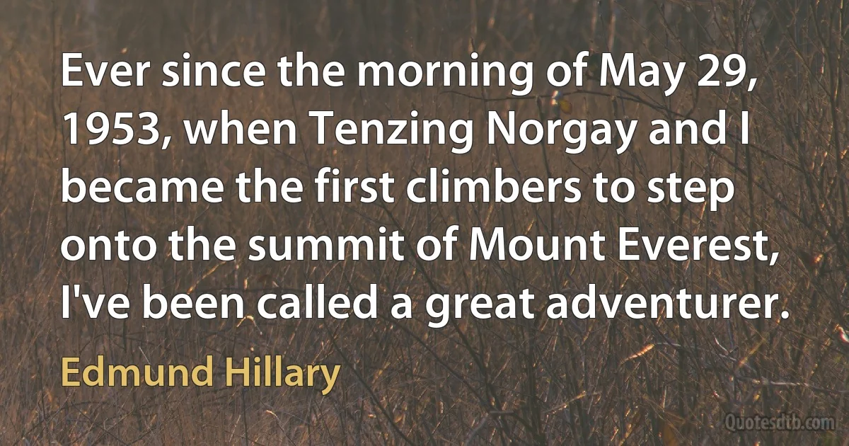 Ever since the morning of May 29, 1953, when Tenzing Norgay and I became the first climbers to step onto the summit of Mount Everest, I've been called a great adventurer. (Edmund Hillary)