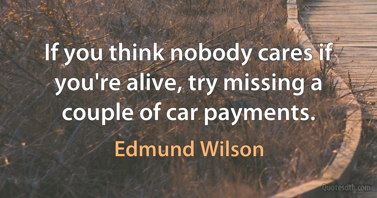 If you think nobody cares if you're alive, try missing a couple of car payments. (Edmund Wilson)