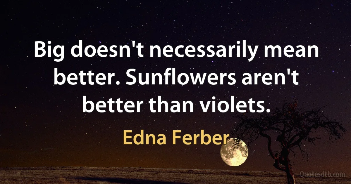 Big doesn't necessarily mean better. Sunflowers aren't better than violets. (Edna Ferber)