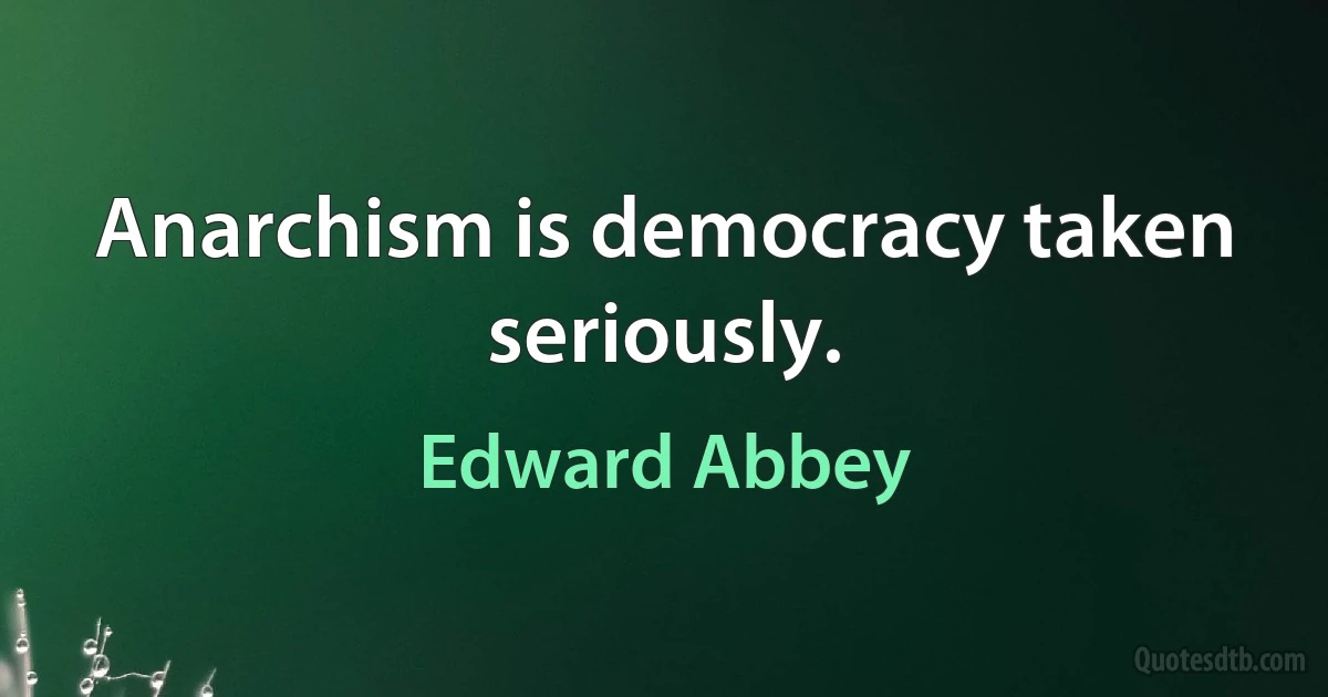 Anarchism is democracy taken seriously. (Edward Abbey)