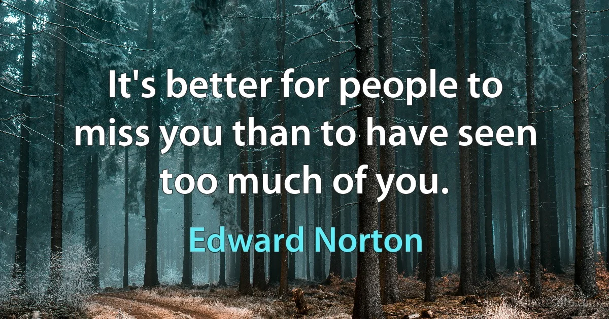 It's better for people to miss you than to have seen too much of you. (Edward Norton)