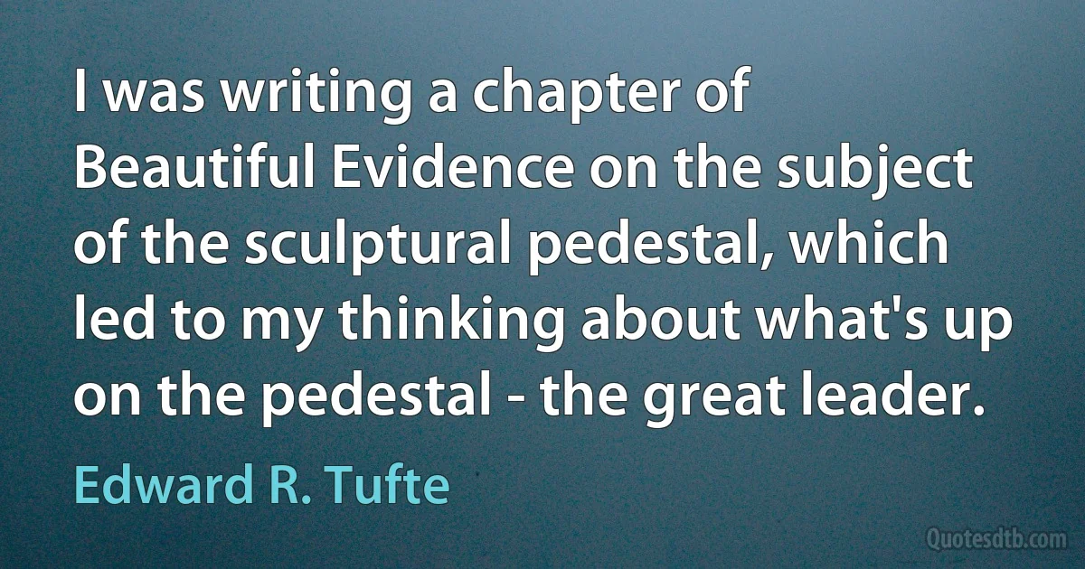 I was writing a chapter of Beautiful Evidence on the subject of the sculptural pedestal, which led to my thinking about what's up on the pedestal - the great leader. (Edward R. Tufte)