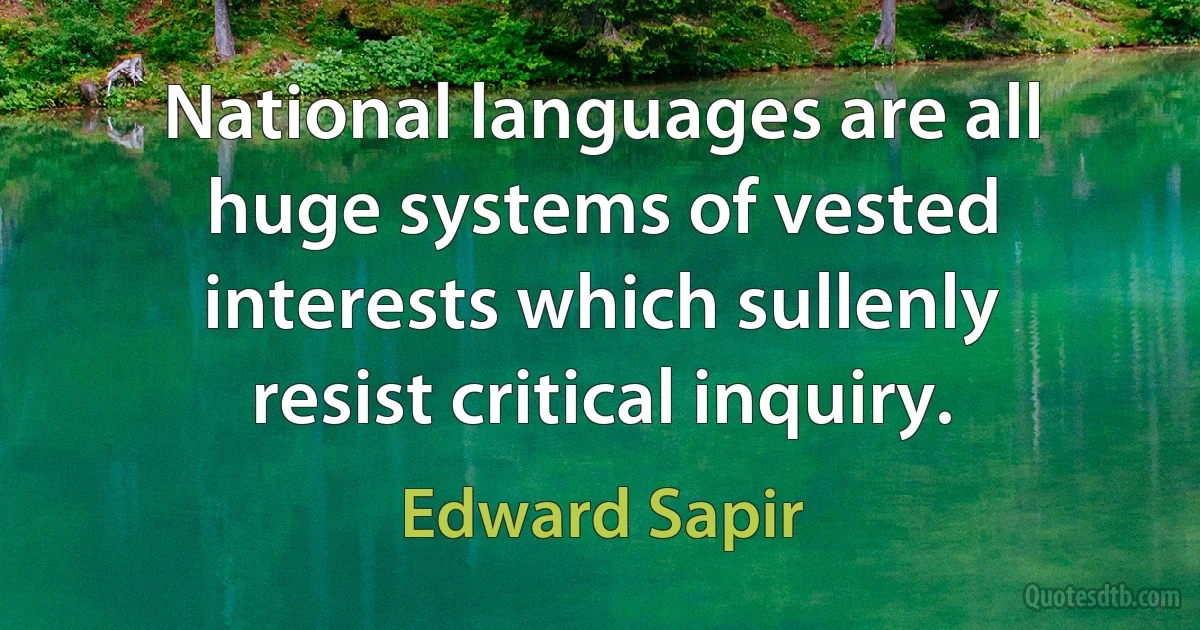 National languages are all huge systems of vested interests which sullenly resist critical inquiry. (Edward Sapir)