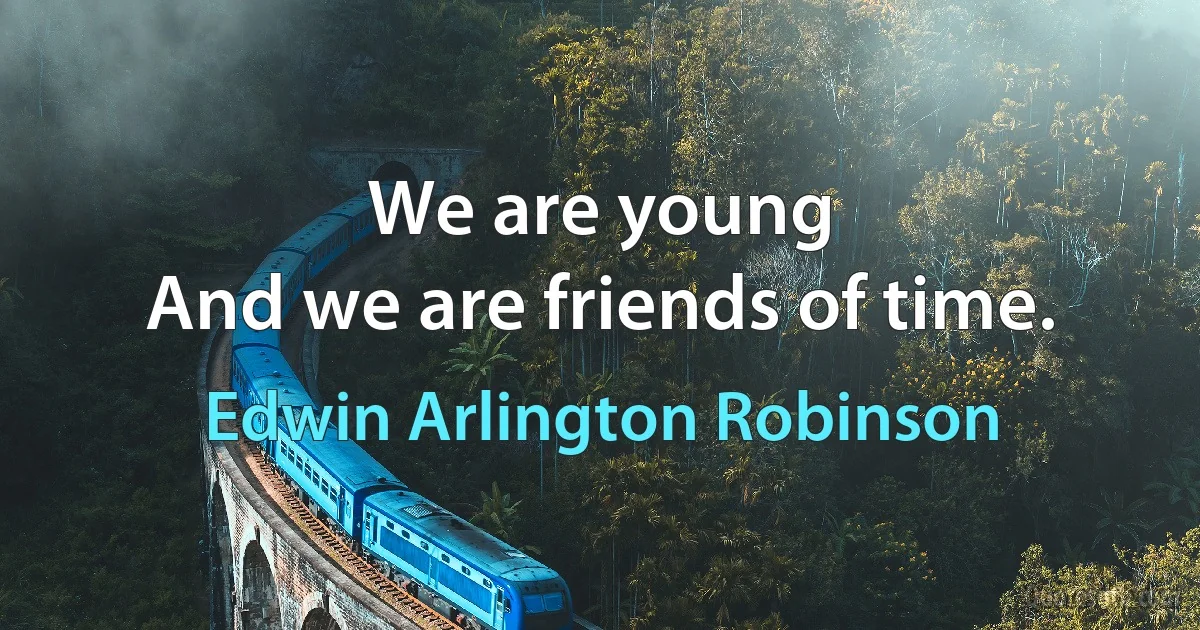 We are young
And we are friends of time. (Edwin Arlington Robinson)