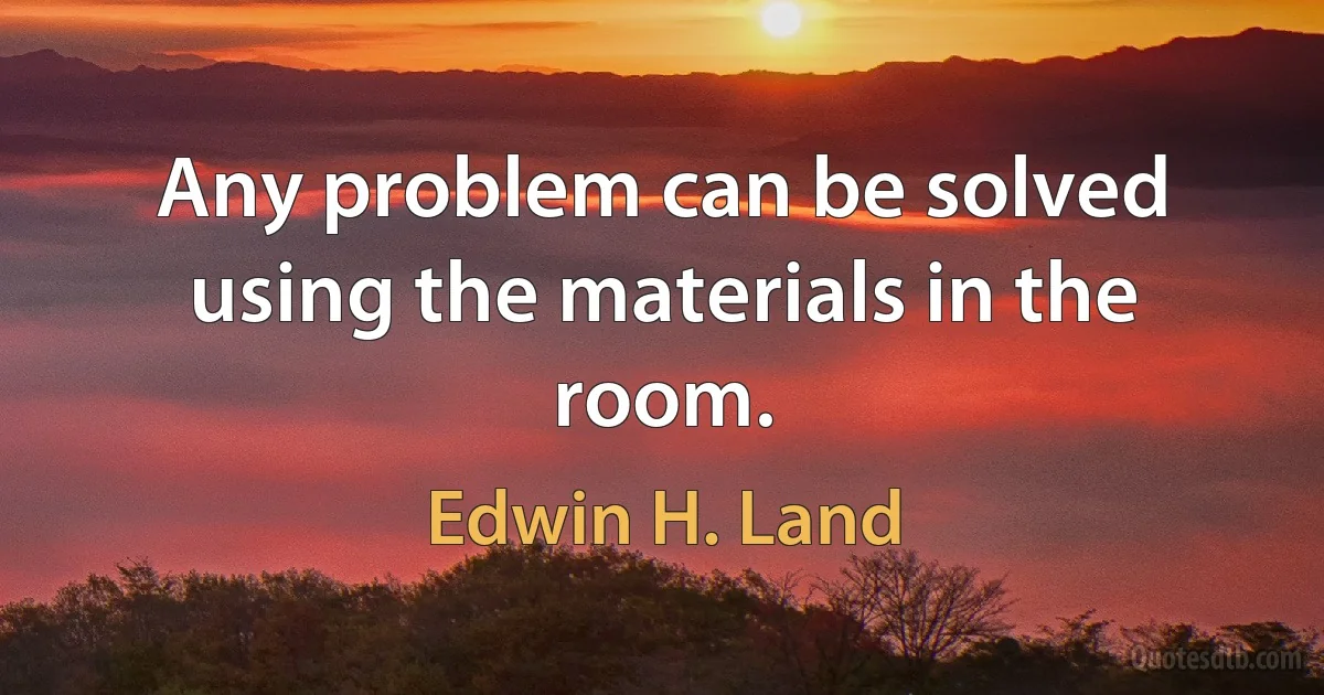 Any problem can be solved using the materials in the room. (Edwin H. Land)