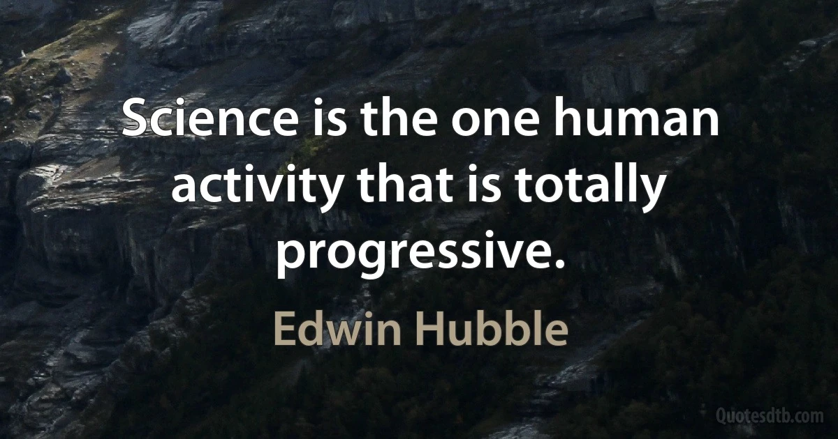 Science is the one human activity that is totally progressive. (Edwin Hubble)