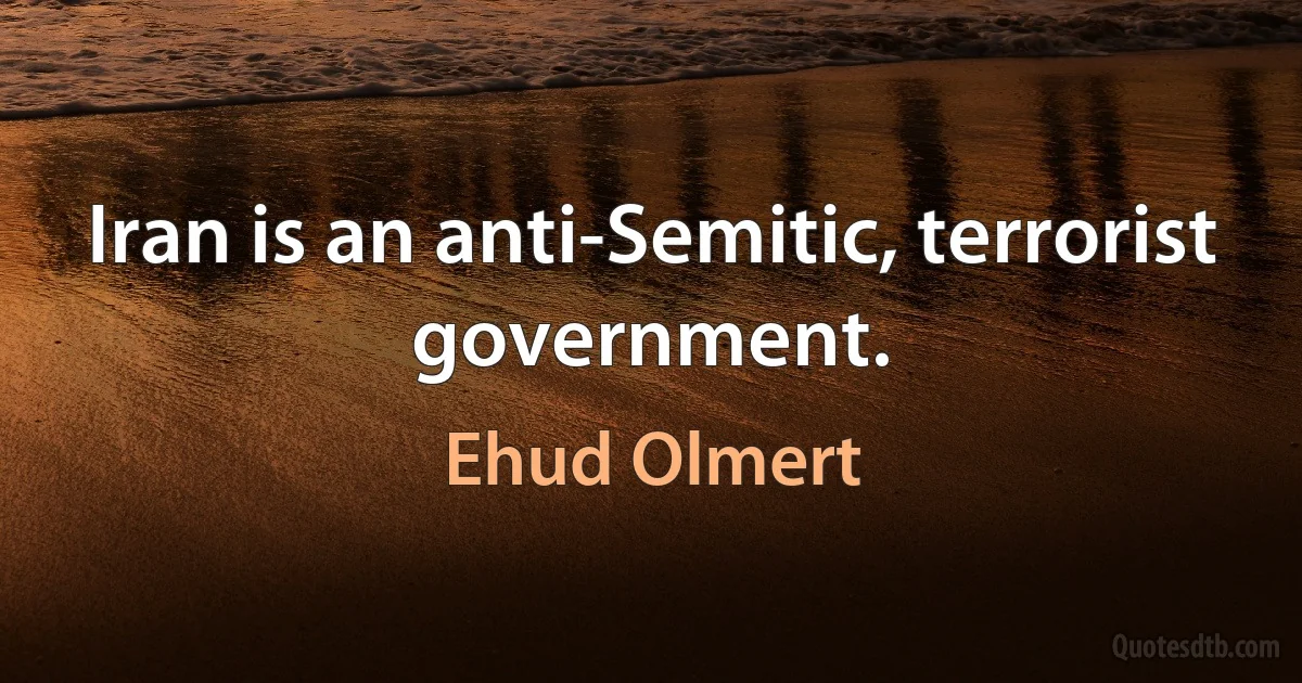 Iran is an anti-Semitic, terrorist government. (Ehud Olmert)