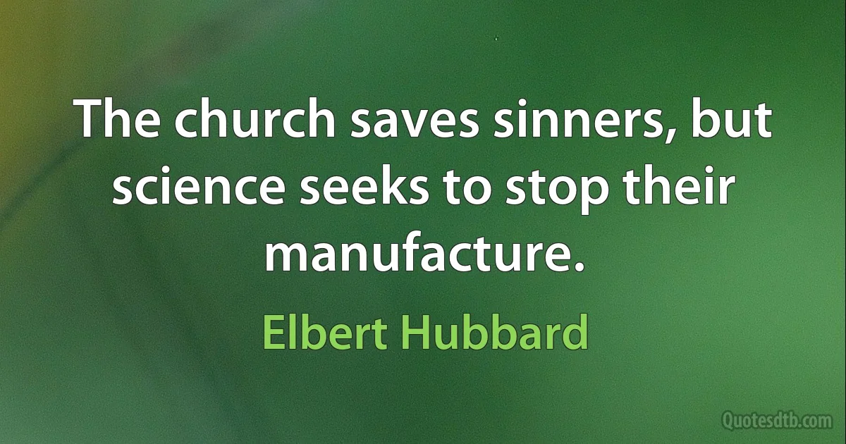 The church saves sinners, but science seeks to stop their manufacture. (Elbert Hubbard)