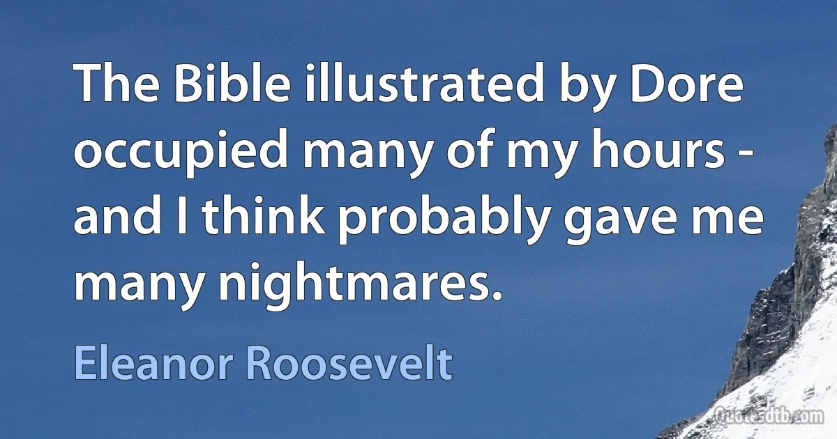 The Bible illustrated by Dore occupied many of my hours - and I think probably gave me many nightmares. (Eleanor Roosevelt)