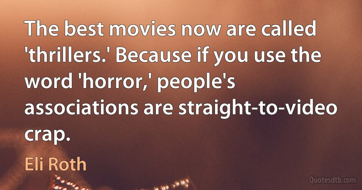 The best movies now are called 'thrillers.' Because if you use the word 'horror,' people's associations are straight-to-video crap. (Eli Roth)