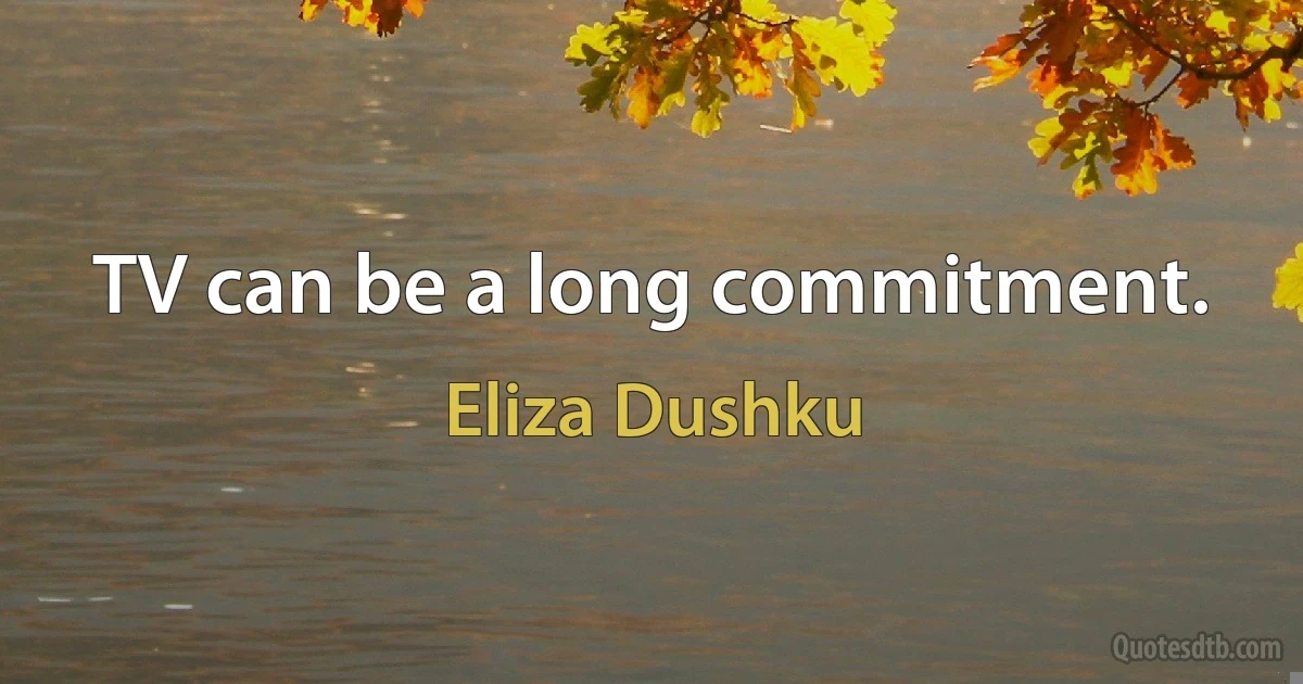 TV can be a long commitment. (Eliza Dushku)