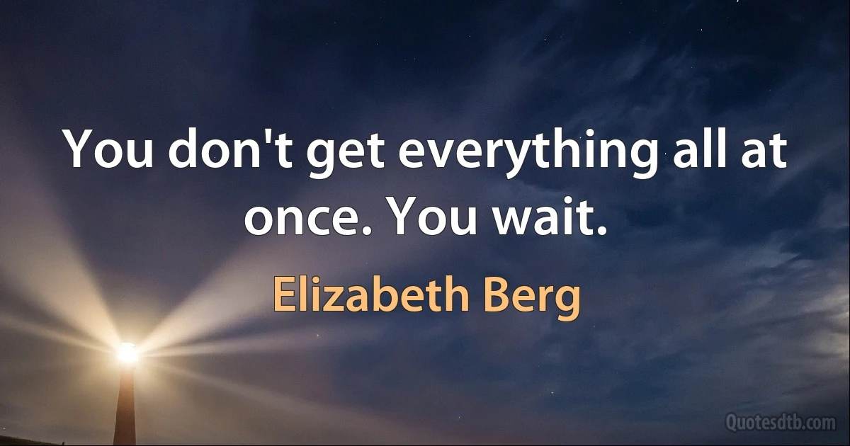 You don't get everything all at once. You wait. (Elizabeth Berg)