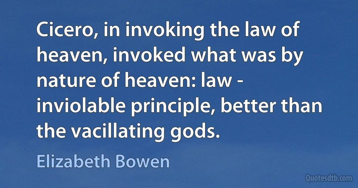 Cicero, in invoking the law of heaven, invoked what was by nature of heaven: law - inviolable principle, better than the vacillating gods. (Elizabeth Bowen)