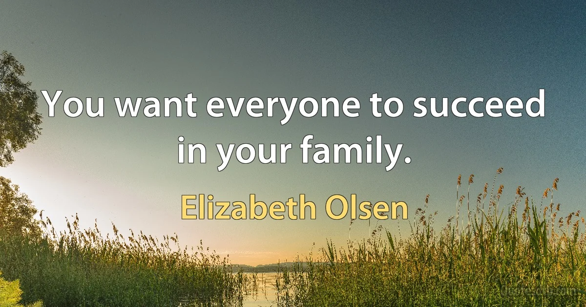 You want everyone to succeed in your family. (Elizabeth Olsen)