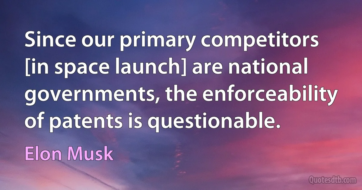 Since our primary competitors [in space launch] are national governments, the enforceability of patents is questionable. (Elon Musk)