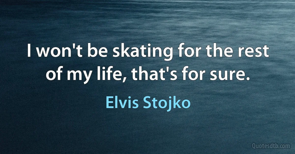 I won't be skating for the rest of my life, that's for sure. (Elvis Stojko)