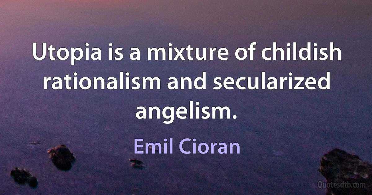 Utopia is a mixture of childish rationalism and secularized angelism. (Emil Cioran)