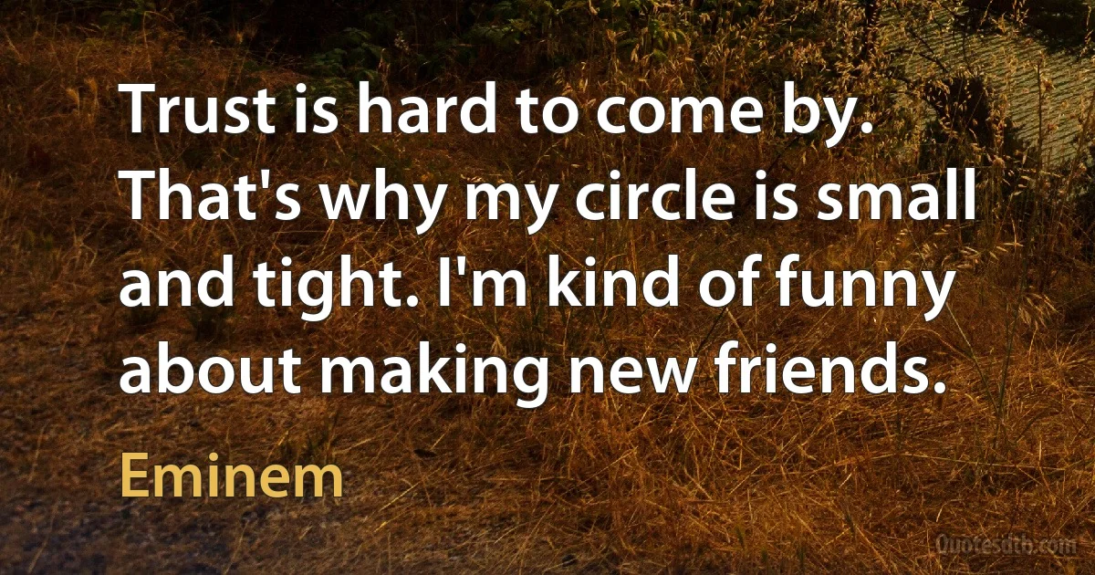 Trust is hard to come by. That's why my circle is small and tight. I'm kind of funny about making new friends. (Eminem)