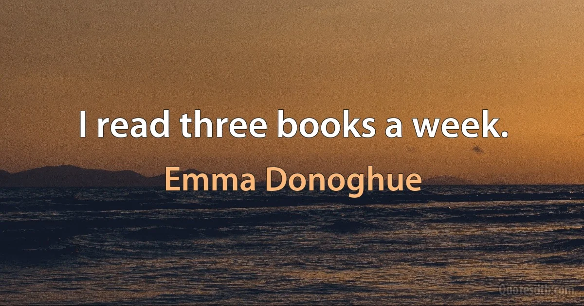 I read three books a week. (Emma Donoghue)