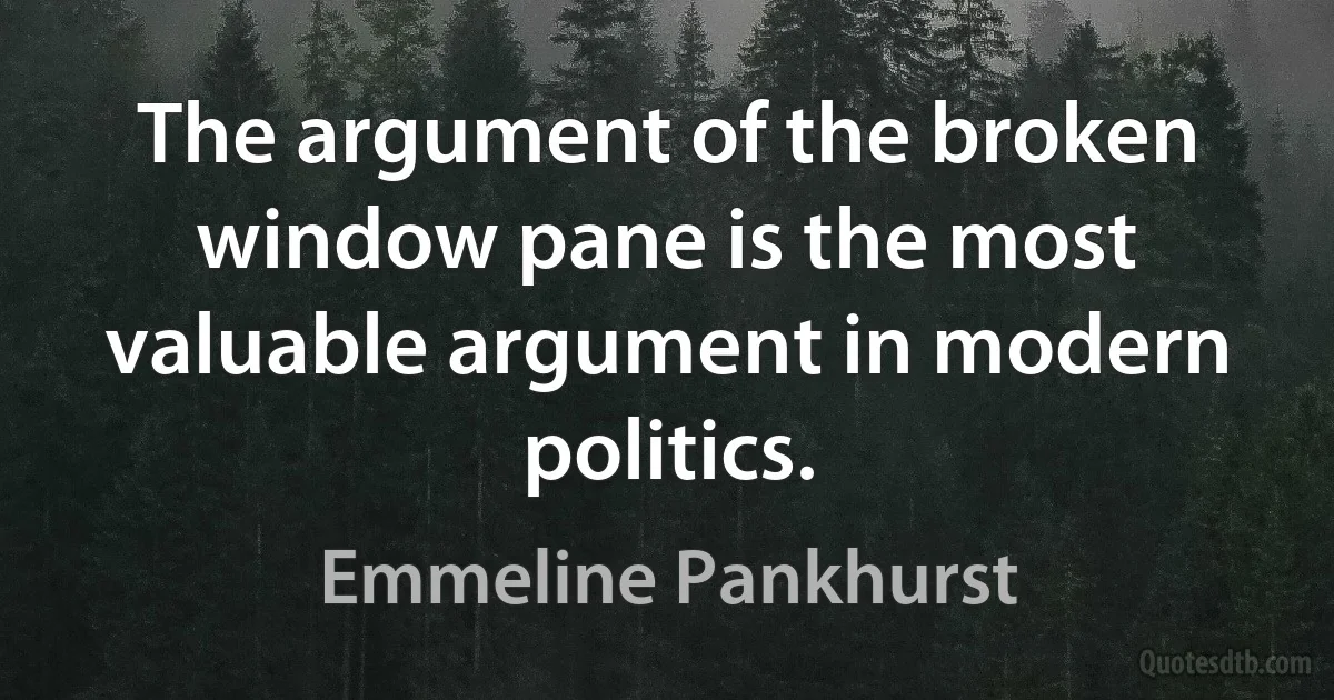 The argument of the broken window pane is the most valuable argument in modern politics. (Emmeline Pankhurst)