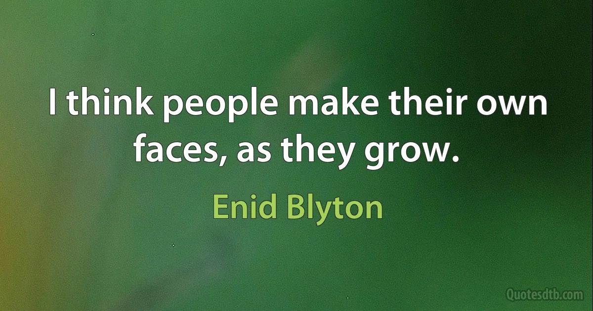 I think people make their own faces, as they grow. (Enid Blyton)