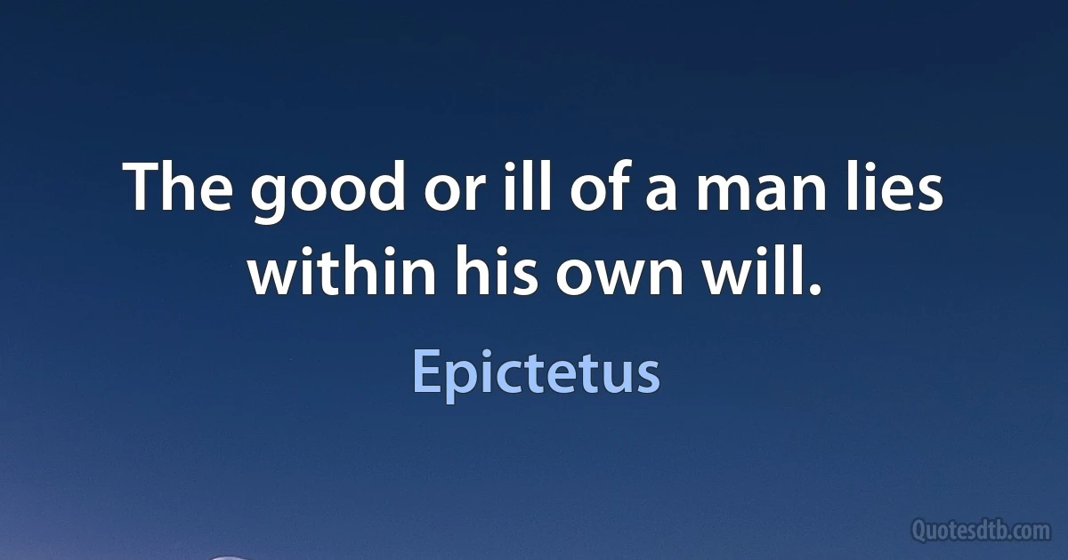 The good or ill of a man lies within his own will. (Epictetus)