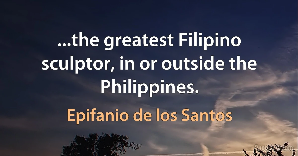 ...the greatest Filipino sculptor, in or outside the Philippines. (Epifanio de los Santos)