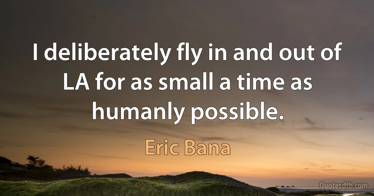 I deliberately fly in and out of LA for as small a time as humanly possible. (Eric Bana)