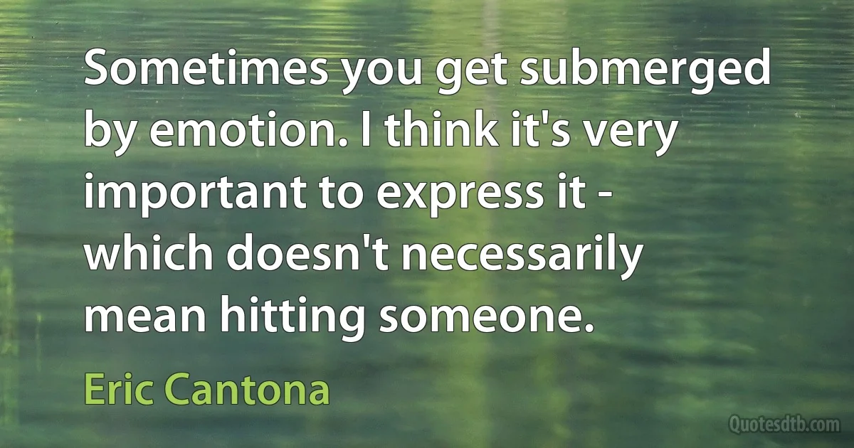 Sometimes you get submerged by emotion. I think it's very important to express it - which doesn't necessarily mean hitting someone. (Eric Cantona)