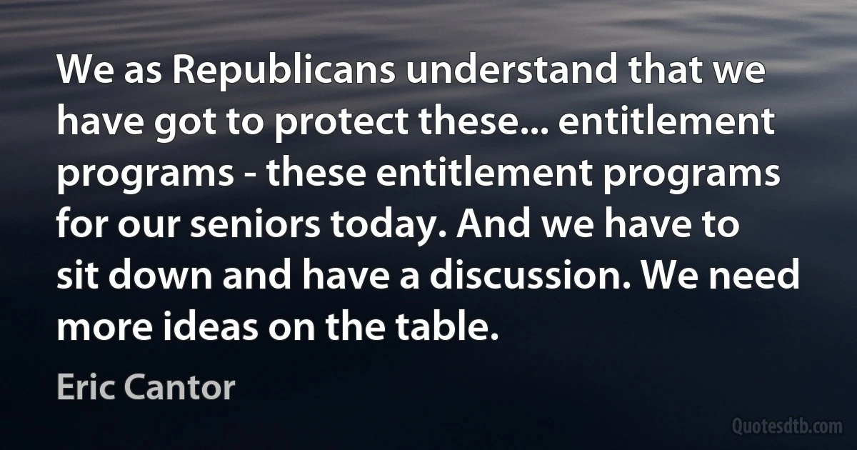 We as Republicans understand that we have got to protect these... entitlement programs - these entitlement programs for our seniors today. And we have to sit down and have a discussion. We need more ideas on the table. (Eric Cantor)