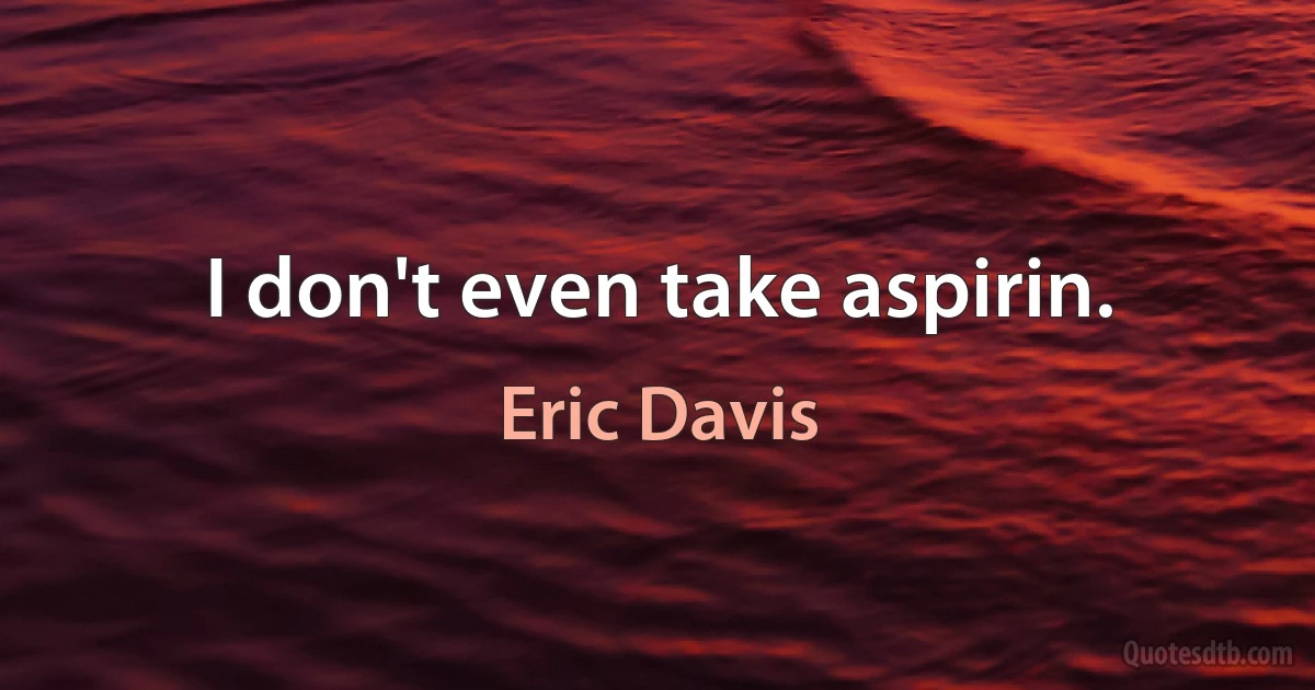 I don't even take aspirin. (Eric Davis)