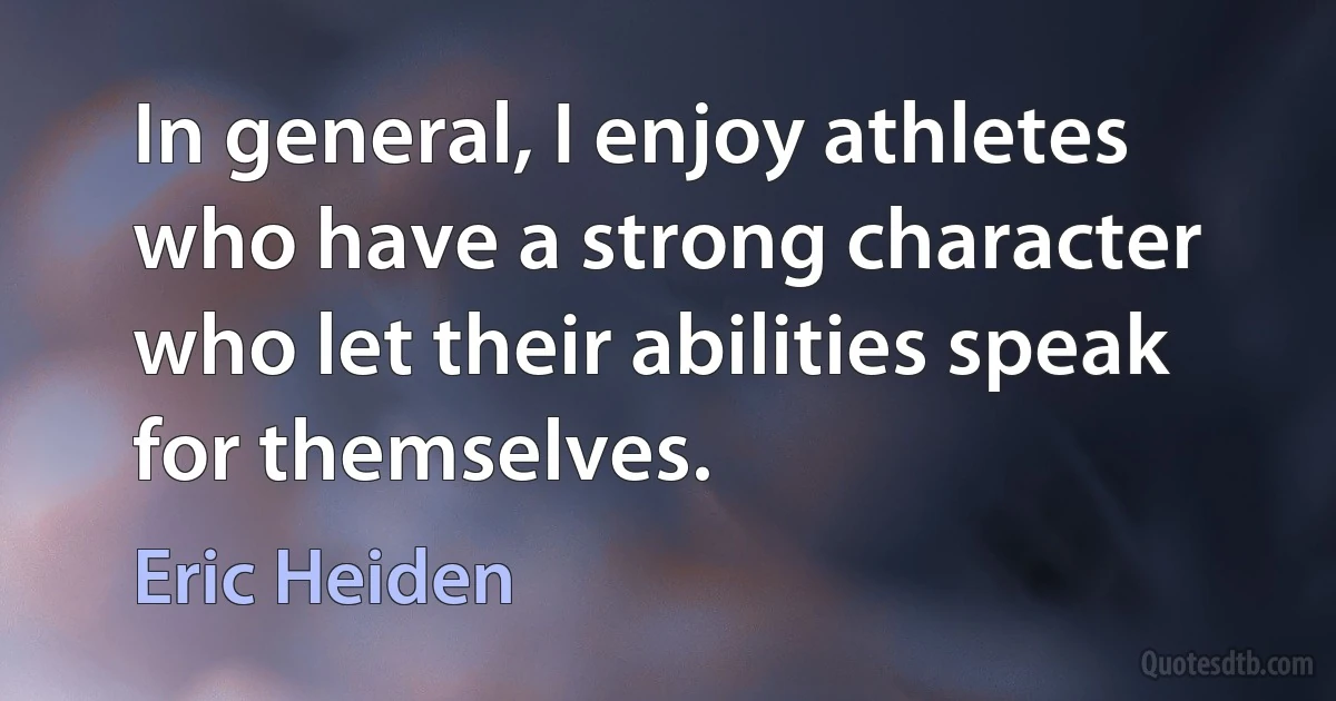 In general, I enjoy athletes who have a strong character who let their abilities speak for themselves. (Eric Heiden)