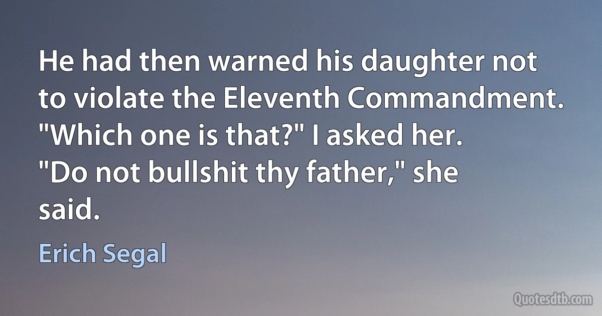 He had then warned his daughter not to violate the Eleventh Commandment.
"Which one is that?" I asked her.
"Do not bullshit thy father," she said. (Erich Segal)