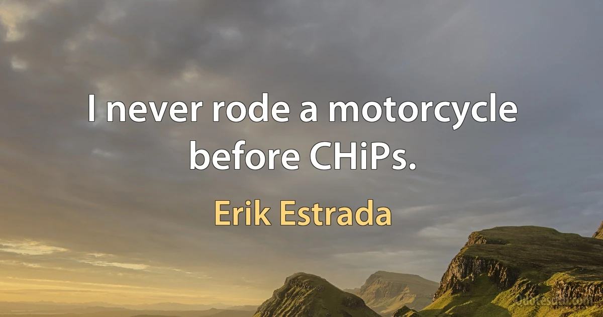 I never rode a motorcycle before CHiPs. (Erik Estrada)