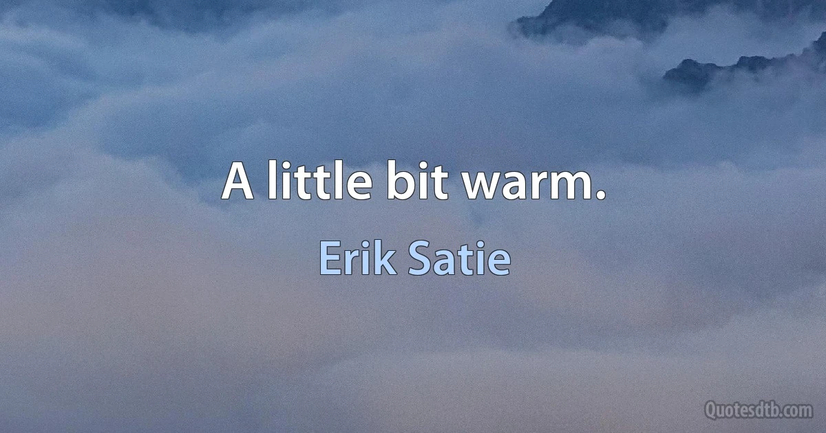 A little bit warm. (Erik Satie)