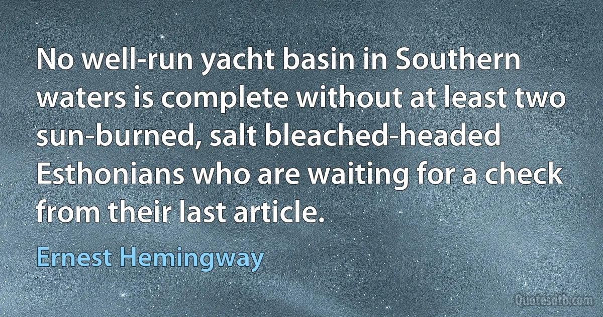 No well-run yacht basin in Southern waters is complete without at least two sun-burned, salt bleached-headed Esthonians who are waiting for a check from their last article. (Ernest Hemingway)