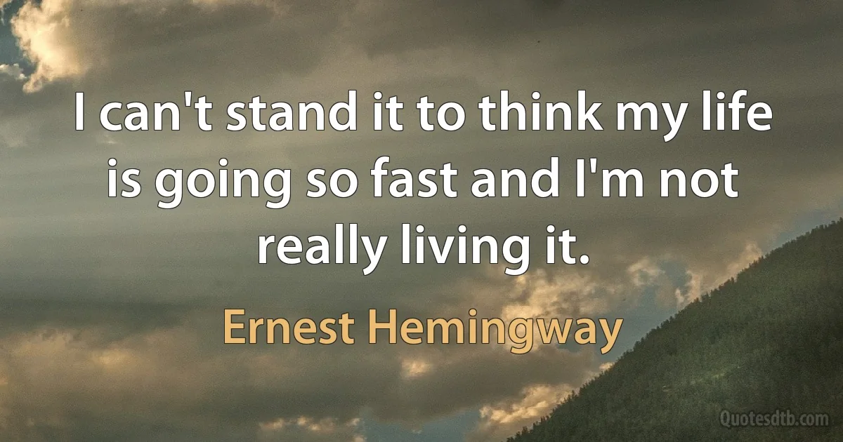 I can't stand it to think my life is going so fast and I'm not really living it. (Ernest Hemingway)