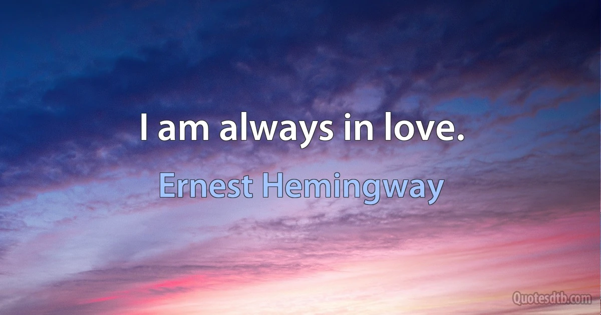 I am always in love. (Ernest Hemingway)