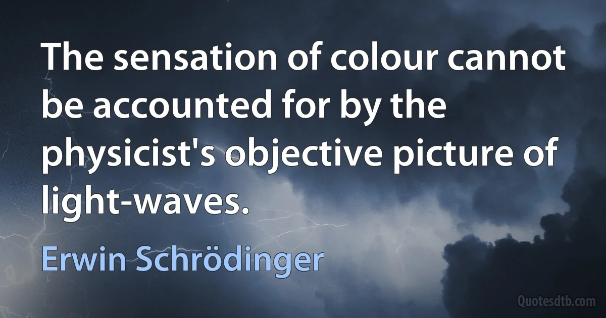 The sensation of colour cannot be accounted for by the physicist's objective picture of light-waves. (Erwin Schrödinger)