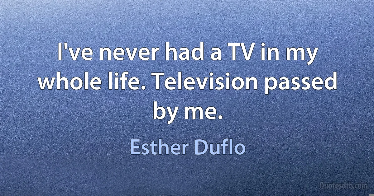 I've never had a TV in my whole life. Television passed by me. (Esther Duflo)