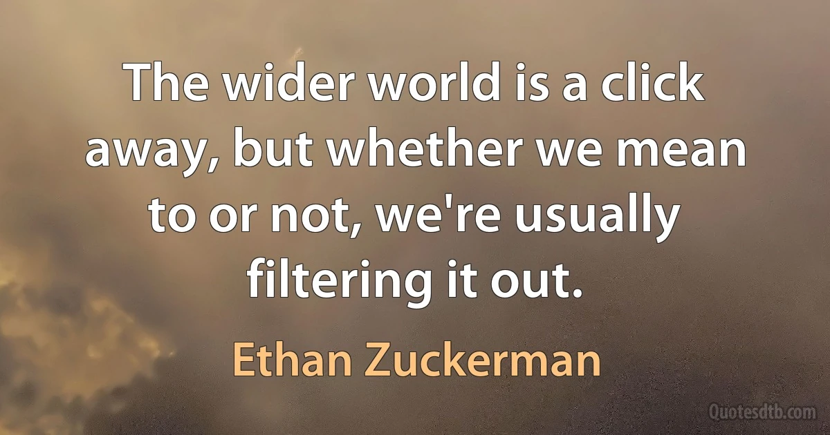 The wider world is a click away, but whether we mean to or not, we're usually filtering it out. (Ethan Zuckerman)