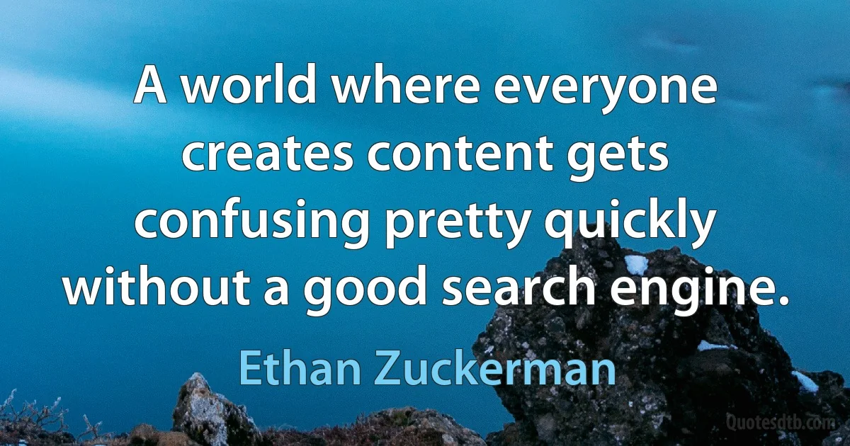 A world where everyone creates content gets confusing pretty quickly without a good search engine. (Ethan Zuckerman)