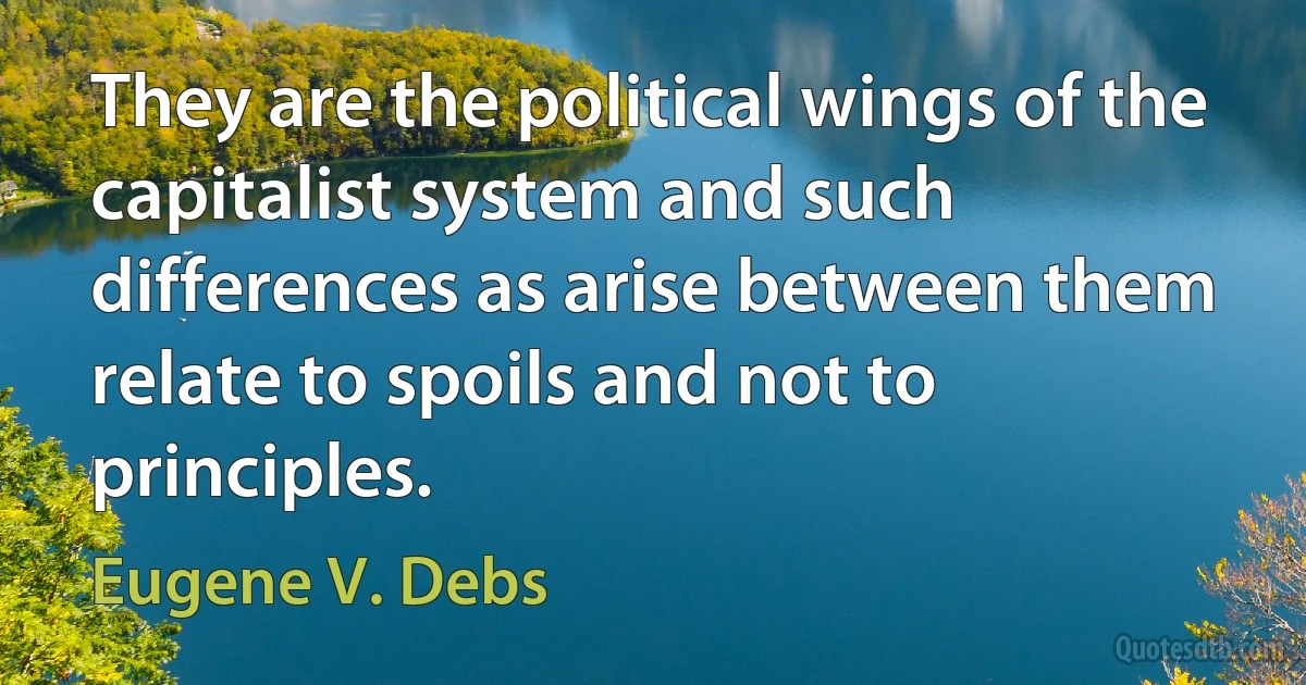 They are the political wings of the capitalist system and such differences as arise between them relate to spoils and not to principles. (Eugene V. Debs)