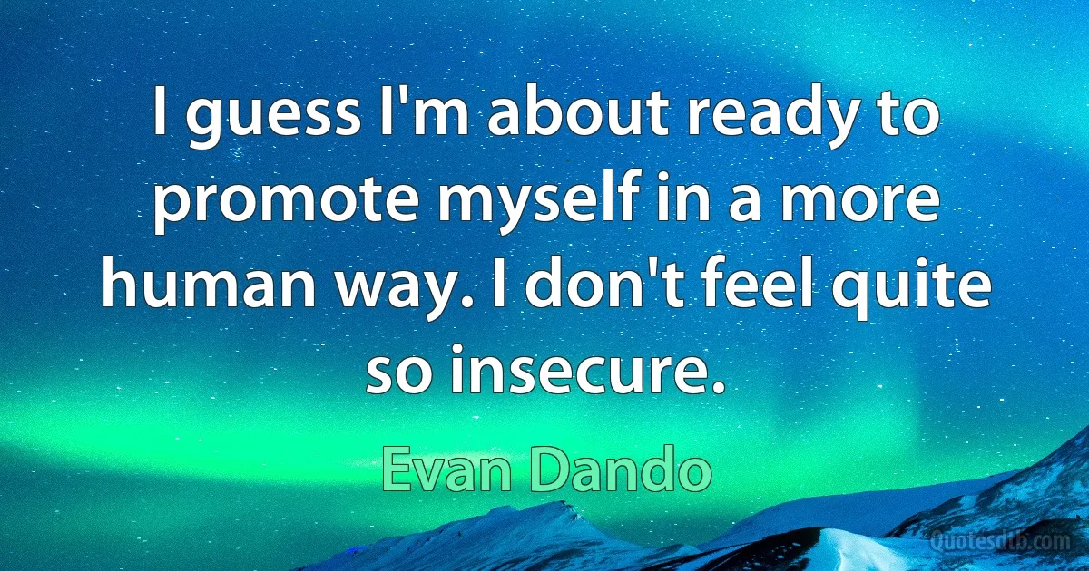 I guess I'm about ready to promote myself in a more human way. I don't feel quite so insecure. (Evan Dando)